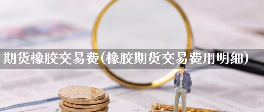 期货橡胶交易费(橡胶期货交易费用明细)_https://www.zzcnk.com_股指期货_第1张