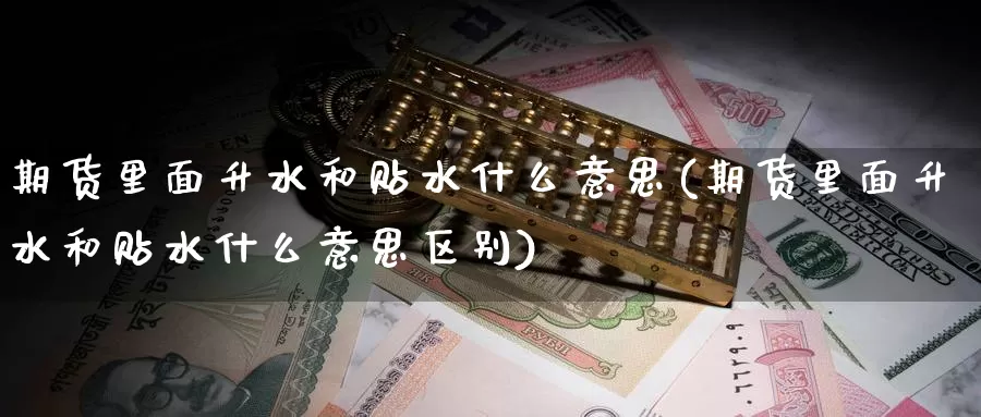 期货里面升水和贴水什么意思(期货里面升水和贴水什么意思区别)_https://www.zzcnk.com_原油期货_第1张