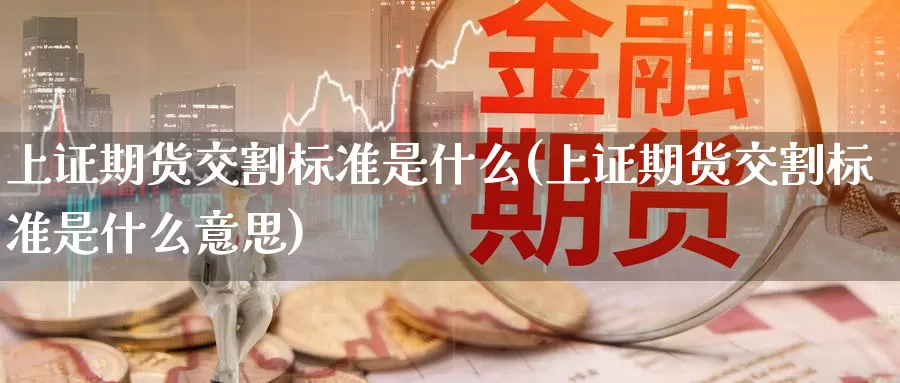 上证期货交割标准是什么(上证期货交割标准是什么意思)_https://www.zzcnk.com_期货_第1张