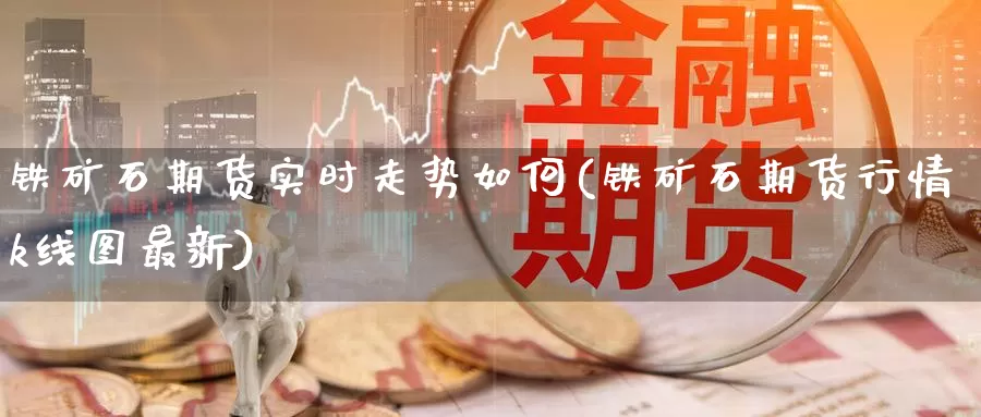 铁矿石期货实时走势如何(铁矿石期货行情k线图最新)_期货百科_第1张_国际期货直播室 铁矿石期货实时走势如何(铁矿石期货行情k线图最新)_https://www.zzcnk.com_期货百科_第1张