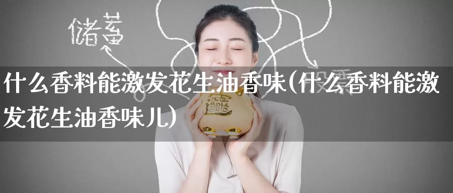 什么香料能激发花生油香味(什么香料能激发花生油香味儿)_https://www.zzcnk.com_期货直播_第1张