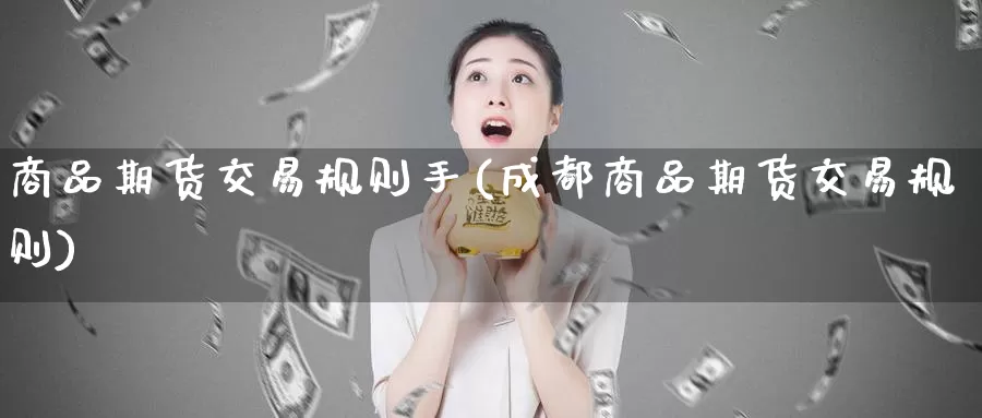 商品期货交易规则手(成都商品期货交易规则)_https://www.zzcnk.com_内盘期货_第1张