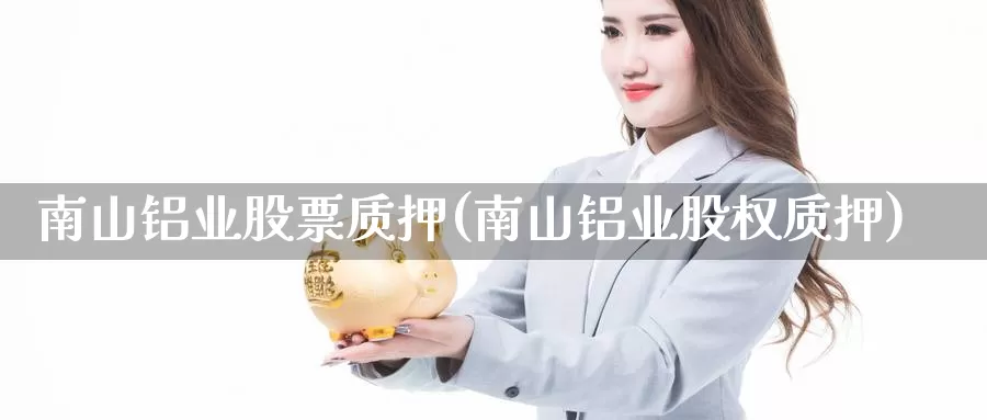 南山铝业股票质押(南山铝业股权质押)_https://www.zzcnk.com_恒生指数_第1张