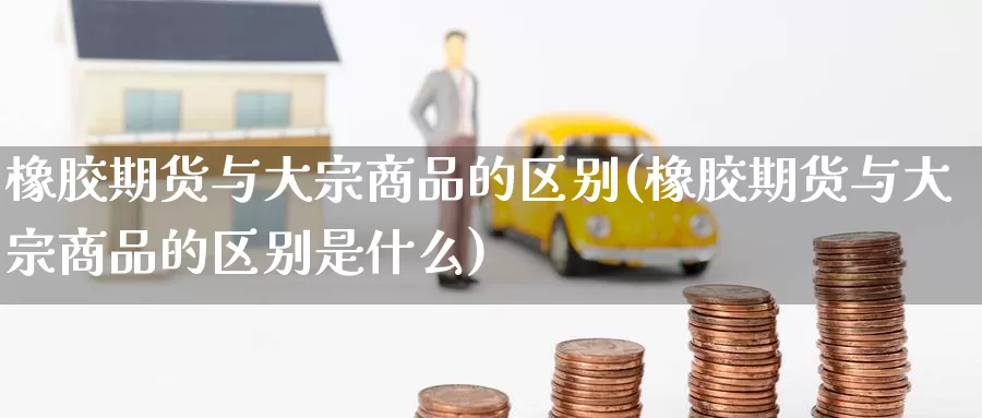 橡胶期货与大宗商品的区别(橡胶期货与大宗商品的区别是什么)_原油期货_第1张_国际期货直播室 橡胶期货与大宗商品的区别(橡胶期货与大宗商品的区别是什么)_https://www.zzcnk.com_原油期货_第1张
