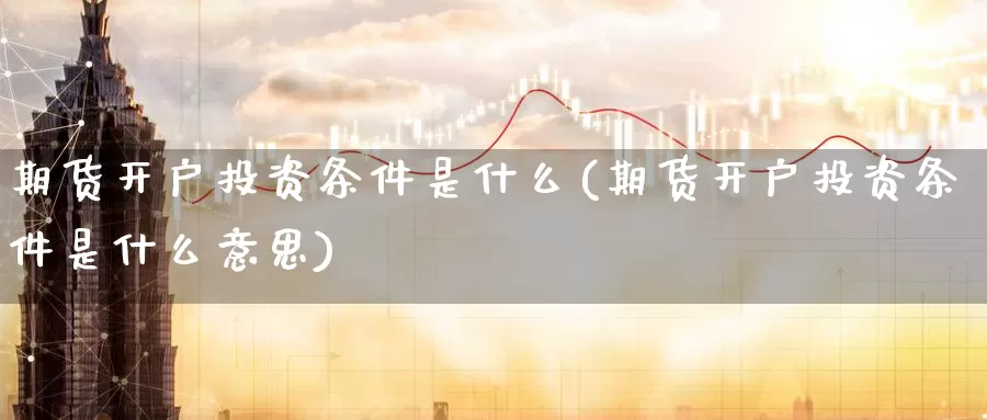 期货开户投资条件是什么(期货开户投资条件是什么意思)_https://www.zzcnk.com_期货_第1张