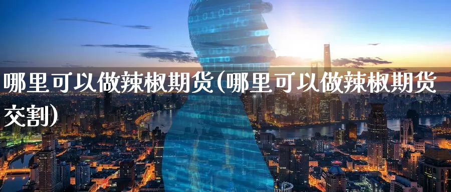 哪里可以做辣椒期货(哪里可以做辣椒期货交割)_https://www.zzcnk.com_纳指期货_第1张