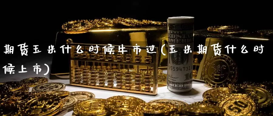期货玉米什么时候牛市过(玉米期货什么时候上市)_https://www.zzcnk.com_纳指期货_第1张