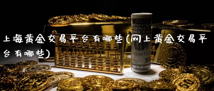 上海黄金交易平台有哪些(网上黄金交易平台有哪些)_https://www.zzcnk.com_内盘期货_第1张