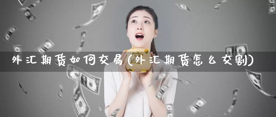 外汇期货如何交易(外汇期货怎么交割)_https://www.zzcnk.com_期货直播_第1张
