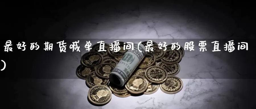 最好的期货喊单直播间(最好的股票直播间)_https://www.zzcnk.com_股指期货_第1张