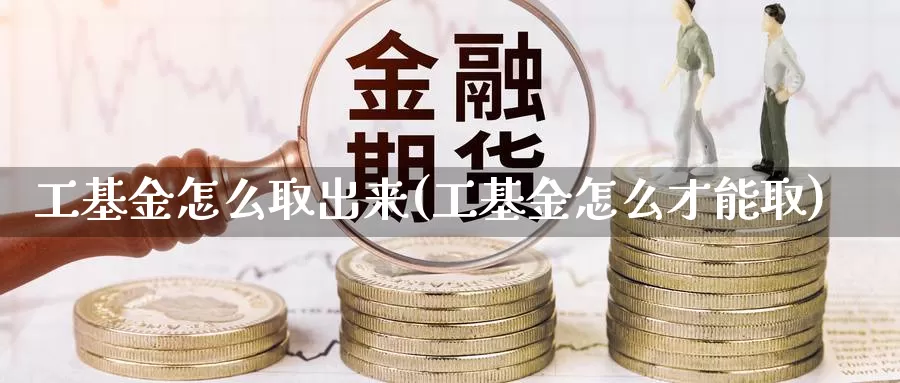 工基金怎么取出来(工基金怎么才能取)_https://www.zzcnk.com_基金_第1张