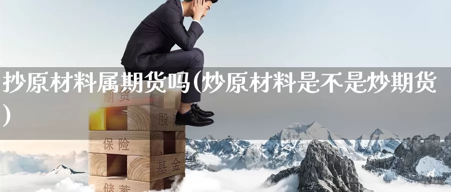 抄原材料属期货吗(炒原材料是不是炒期货)_https://www.zzcnk.com_纳指期货_第1张