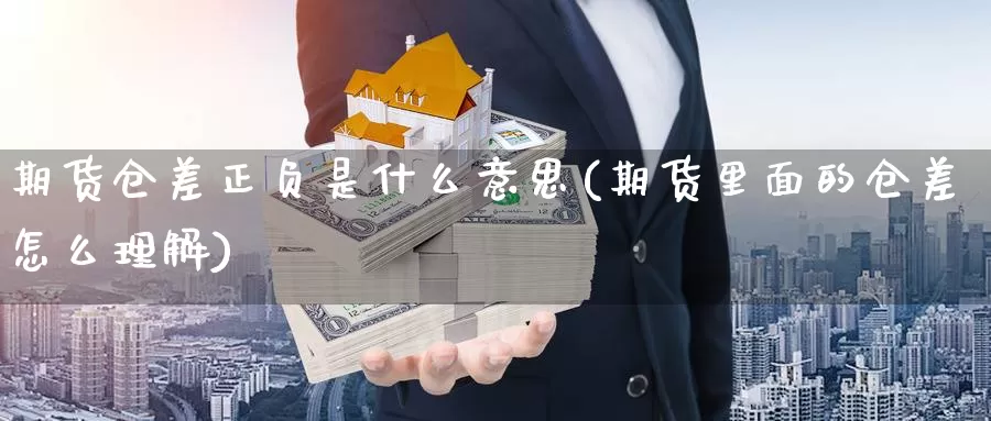 期货仓差正负是什么意思(期货里面的仓差怎么理解)_https://www.zzcnk.com_期货百科_第1张