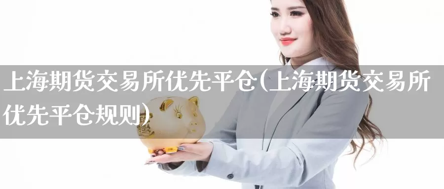 上海期货交易所优先平仓(上海期货交易所优先平仓规则)_https://www.zzcnk.com_期货百科_第1张