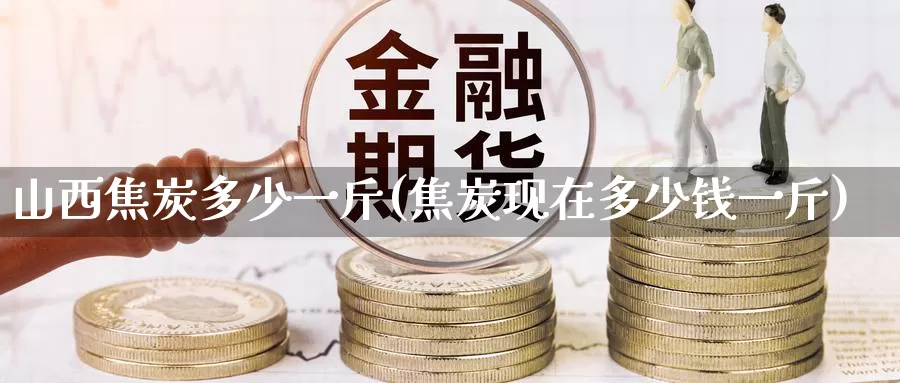 山西焦炭多少一斤(焦炭现在多少钱一斤)_https://www.zzcnk.com_恒生指数_第1张