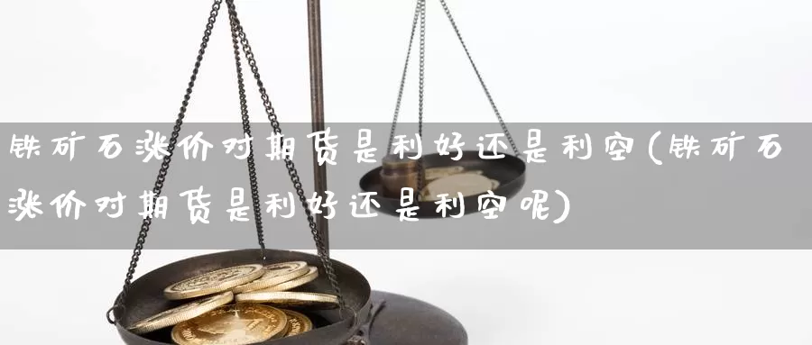 铁矿石涨价对期货是利好还是利空(铁矿石涨价对期货是利好还是利空呢)_https://www.zzcnk.com_纳指期货_第1张