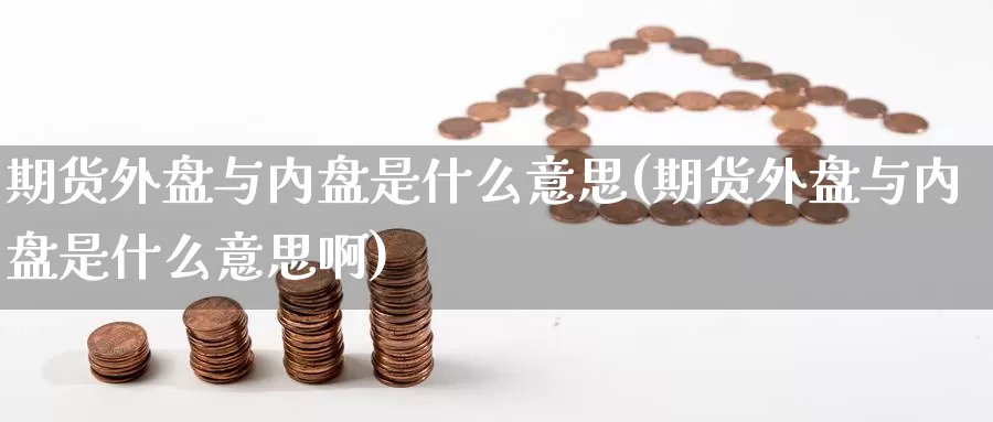 期货外盘与内盘是什么意思(期货外盘与内盘是什么意思啊)_https://www.zzcnk.com_期货_第1张