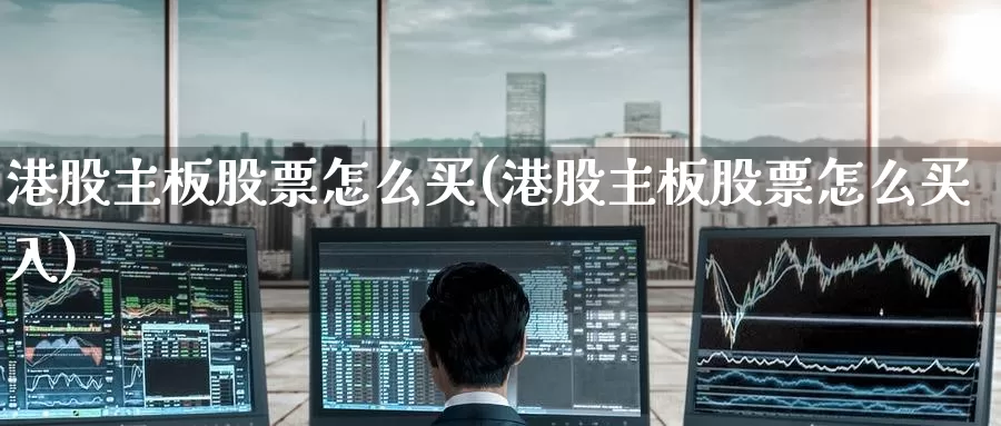 港股主板股票怎么买(港股主板股票怎么买入)_https://www.zzcnk.com_股票_第1张