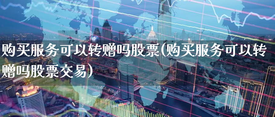 购买服务可以转赠吗股票(购买服务可以转赠吗股票交易)_https://www.zzcnk.com_股票_第1张