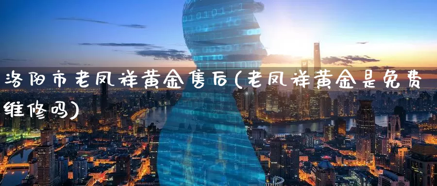 洛阳市老凤祥黄金售后(老凤祥黄金是免费维修吗)_https://www.zzcnk.com_理财_第1张