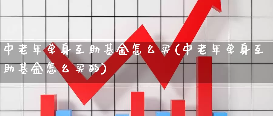 中老年单身互助基金怎么买(中老年单身互助基金怎么买的)_https://www.zzcnk.com_基金_第1张