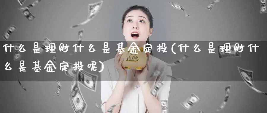 什么是理财什么是基金定投(什么是理财什么是基金定投呢)_https://www.zzcnk.com_基金_第1张