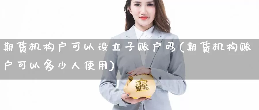 期货机构户可以设立子账户吗(期货机构账户可以多少人使用)_https://www.zzcnk.com_纳指期货_第1张
