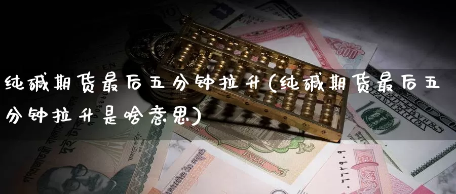 纯碱期货最后五分钟拉升(纯碱期货最后五分钟拉升是啥意思)_期货直播_第1张_国际期货直播室 纯碱期货最后五分钟拉升(纯碱期货最后五分钟拉升是啥意思)_https://www.zzcnk.com_期货直播_第1张