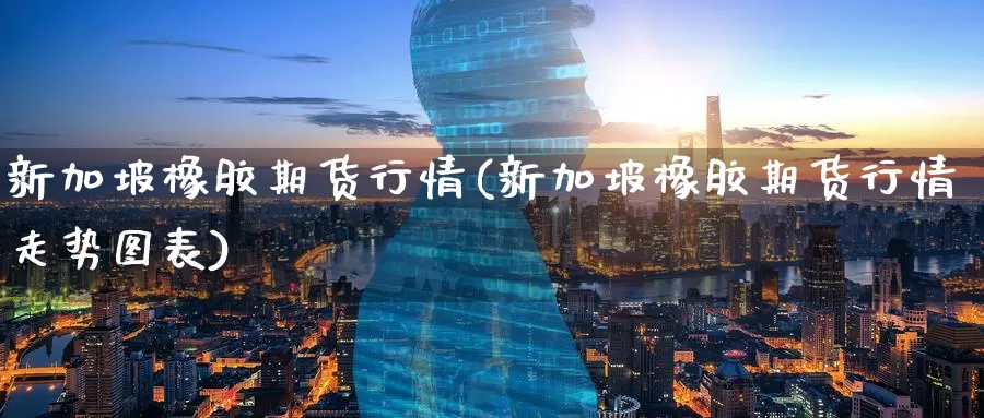 新加坡橡胶期货行情(新加坡橡胶期货行情走势图表)_https://www.zzcnk.com_期货百科_第1张
