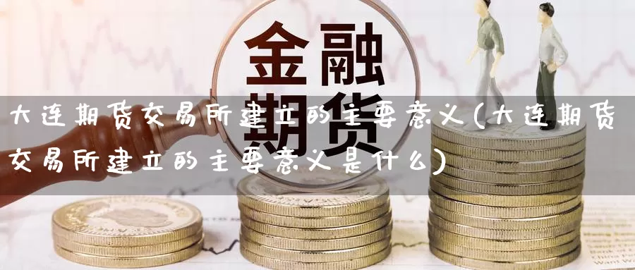 大连期货交易所建立的主要意义(大连期货交易所建立的主要意义是什么)_原油期货_第1张_国际期货直播室 大连期货交易所建立的主要意义(大连期货交易所建立的主要意义是什么)_https://www.zzcnk.com_原油期货_第1张