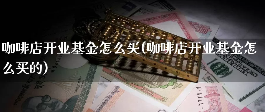 咖啡店开业基金怎么买(咖啡店开业基金怎么买的)_https://www.zzcnk.com_基金_第1张