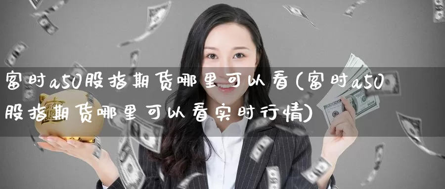 富时a50股指期货哪里可以看(富时a50股指期货哪里可以看实时行情)_https://www.zzcnk.com_期货直播_第1张