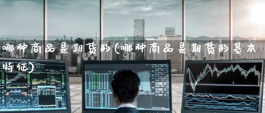 哪种商品是期货的(哪种商品是期货的基本特征)_https://www.zzcnk.com_原油期货_第1张