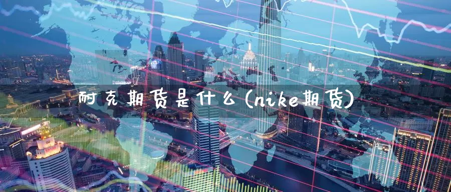 耐克期货是什么(nike期货)_https://www.zzcnk.com_期货百科_第1张