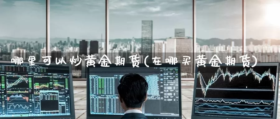 哪里可以炒黄金期货(在哪买黄金期货)_https://www.zzcnk.com_股指期货_第1张