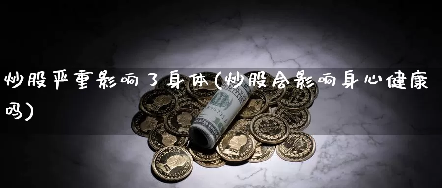 炒股严重影响了身体(炒股会影响身心健康吗)_https://www.zzcnk.com_原油期货_第1张