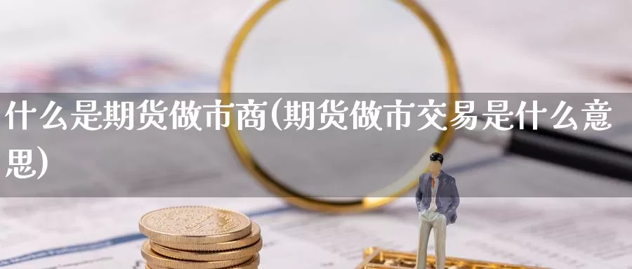 什么是期货做市商(期货做市交易是什么意思)_https://www.zzcnk.com_期货直播_第1张