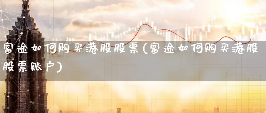 富途如何购买港股股票(富途如何购买港股股票账户)_https://www.zzcnk.com_股票_第1张