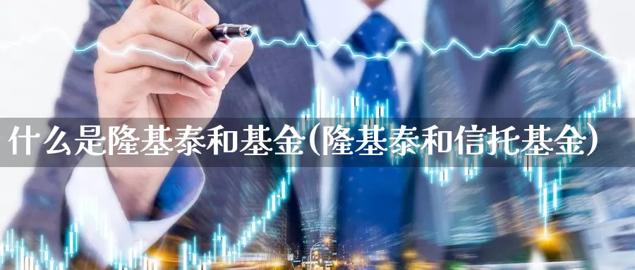 什么是隆基泰和基金(隆基泰和信托基金)_https://www.zzcnk.com_基金_第1张