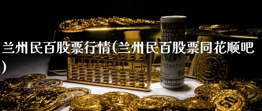 兰州民百股票行情(兰州民百股票同花顺吧)_https://www.zzcnk.com_股指期货_第1张