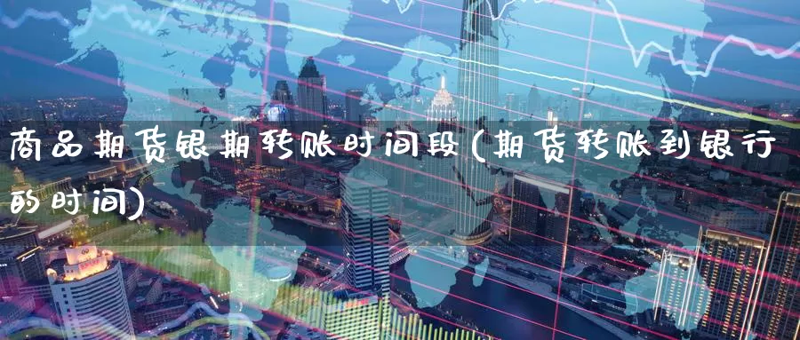 商品期货银期转账时间段(期货转账到银行的时间)_期货直播_第1张_国际期货直播室 商品期货银期转账时间段(期货转账到银行的时间)_https://www.zzcnk.com_期货直播_第1张