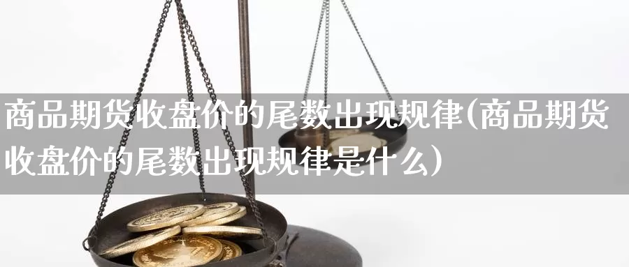 商品期货收盘价的尾数出现规律(商品期货收盘价的尾数出现规律是什么)_纳指期货_第1张_国际期货直播室 商品期货收盘价的尾数出现规律(商品期货收盘价的尾数出现规律是什么)_https://www.zzcnk.com_纳指期货_第1张