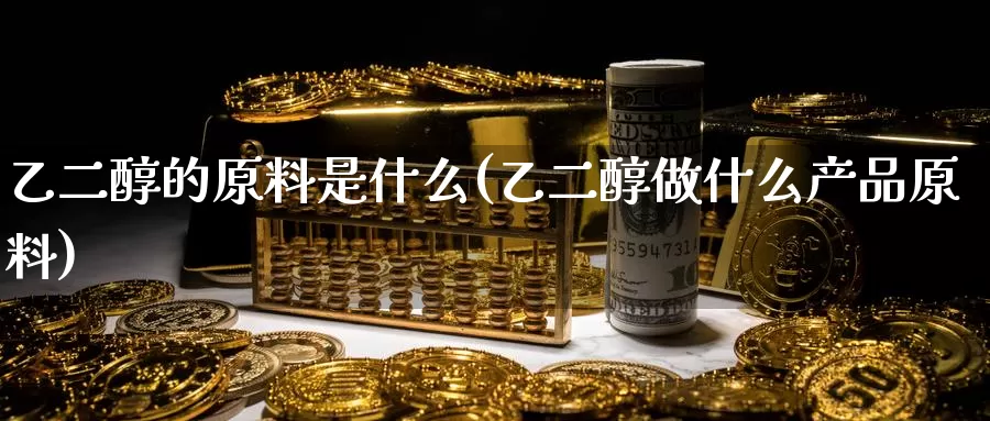 乙二醇的原料是什么(乙二醇做什么产品原料)_https://www.zzcnk.com_期货直播_第1张