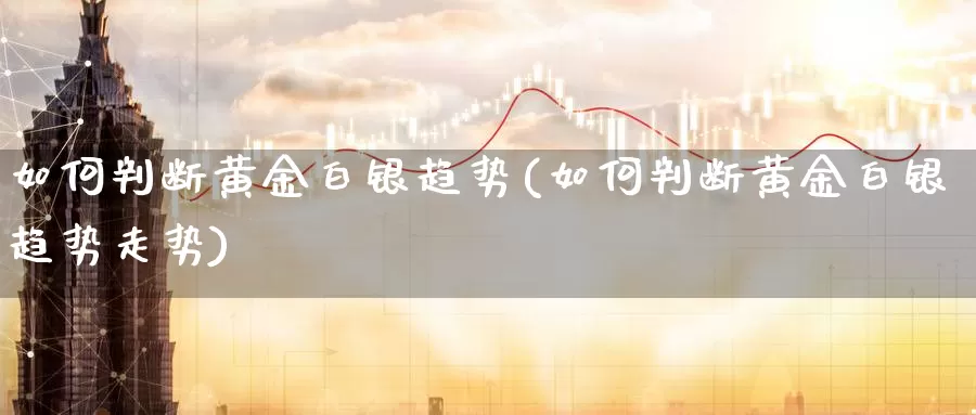 如何判断黄金白银趋势(如何判断黄金白银趋势走势)_https://www.zzcnk.com_理财_第1张