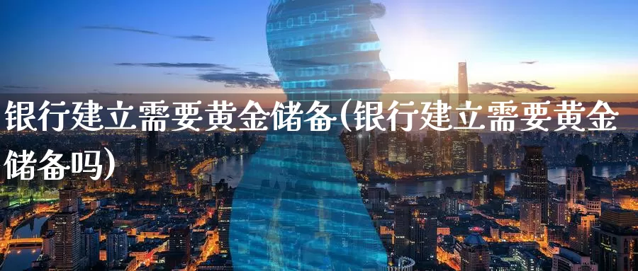 银行建立需要黄金储备(银行建立需要黄金储备吗)_https://www.zzcnk.com_财经_第1张