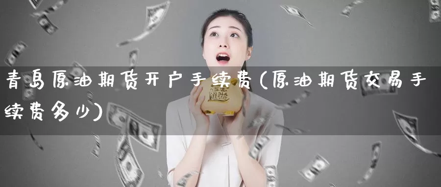 青岛原油期货开户手续费(原油期货交易手续费多少)_https://www.zzcnk.com_基金_第1张