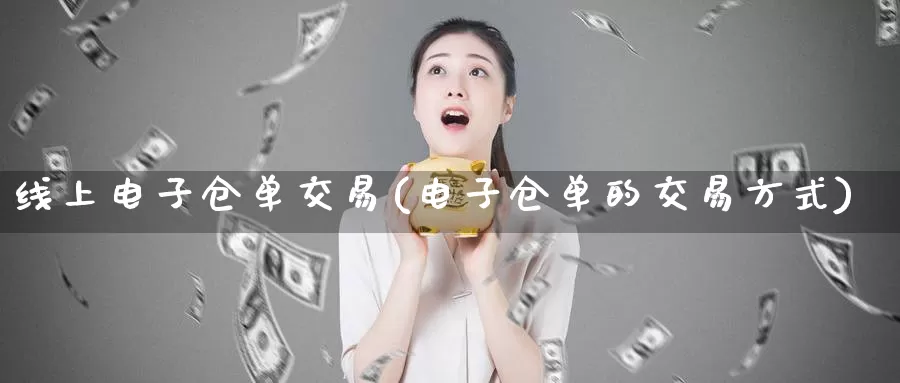 线上电子仓单交易(电子仓单的交易方式)_https://www.zzcnk.com_期货百科_第1张