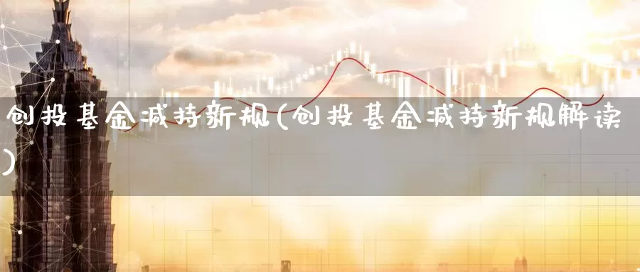 创投基金减持新规(创投基金减持新规解读)_https://www.zzcnk.com_基金_第1张