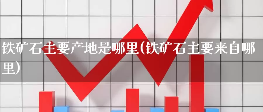 铁矿石主要产地是哪里(铁矿石主要来自哪里)_https://www.zzcnk.com_恒生指数_第1张