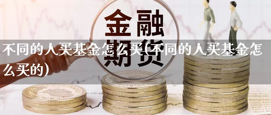不同的人买基金怎么买(不同的人买基金怎么买的)_https://www.zzcnk.com_基金_第1张